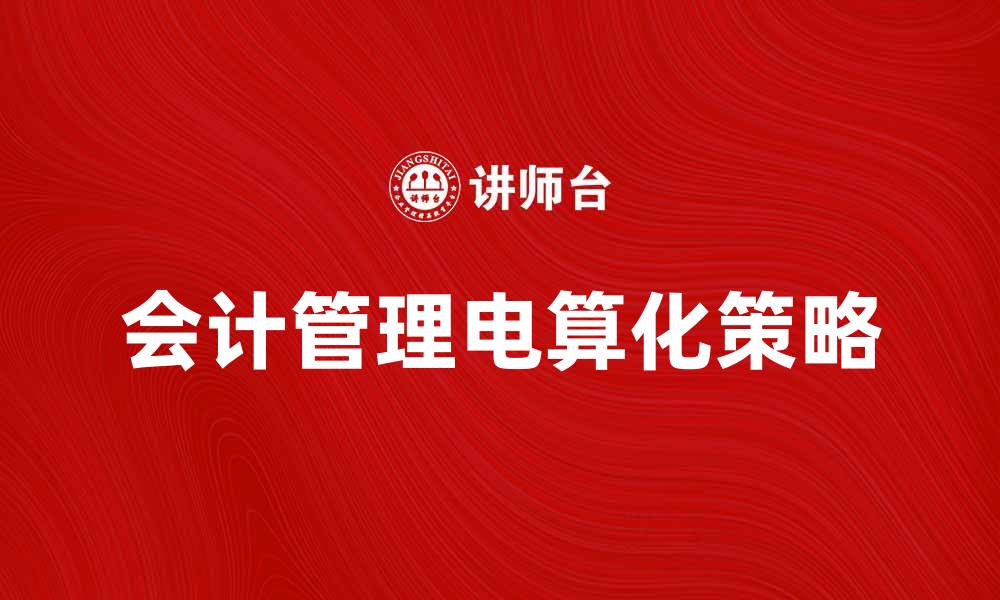 文章会计管理电算化提升企业财务效率的关键策略的缩略图