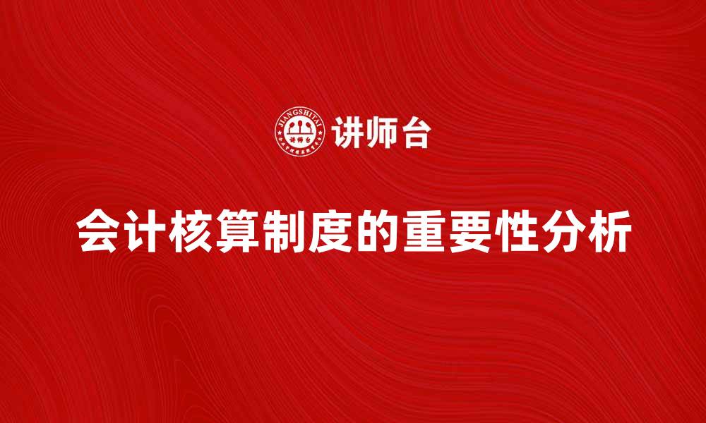 文章会计核算制度对企业财务管理的重要性分析的缩略图