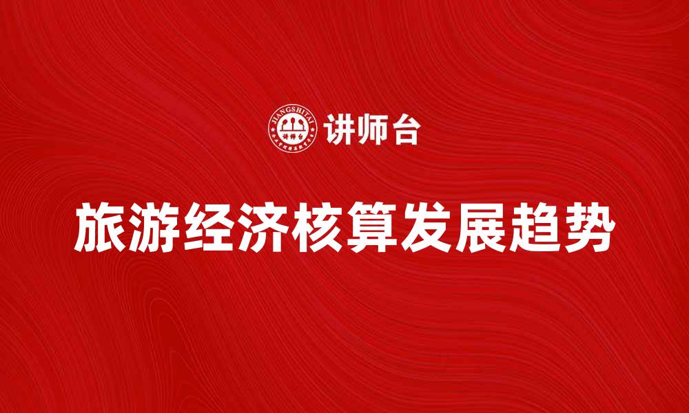 文章旅游经济核算的现状与未来发展趋势分析的缩略图