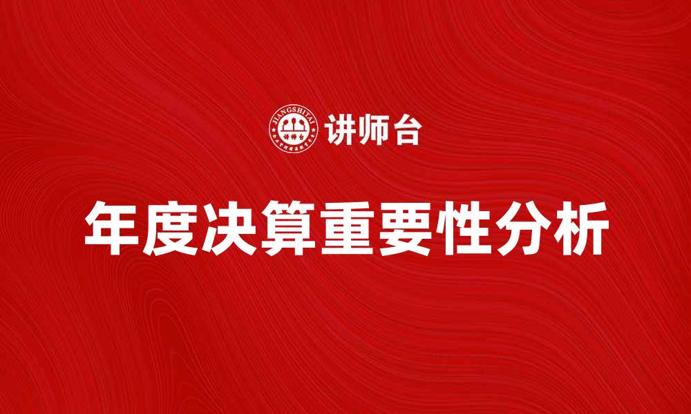 文章全面解析年度决算的重要性与执行步骤的缩略图
