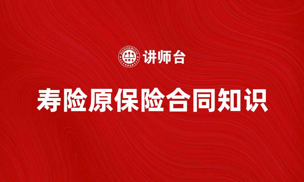 文章寿险原保险合同的基本知识与投保注意事项的缩略图