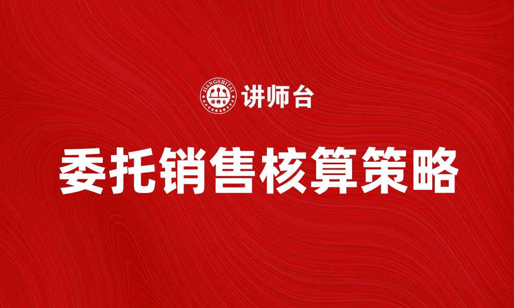 文章委托销售核算的重要性与实施策略解析的缩略图