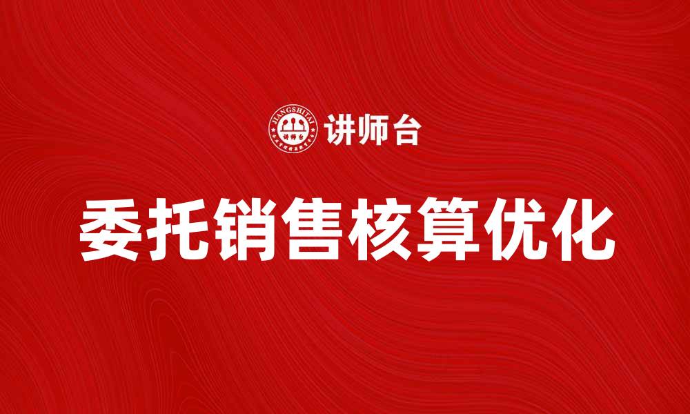 文章优化委托销售核算的实用技巧与策略的缩略图
