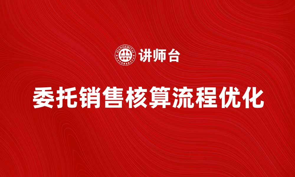 文章优化委托销售核算流程提升企业效率的缩略图