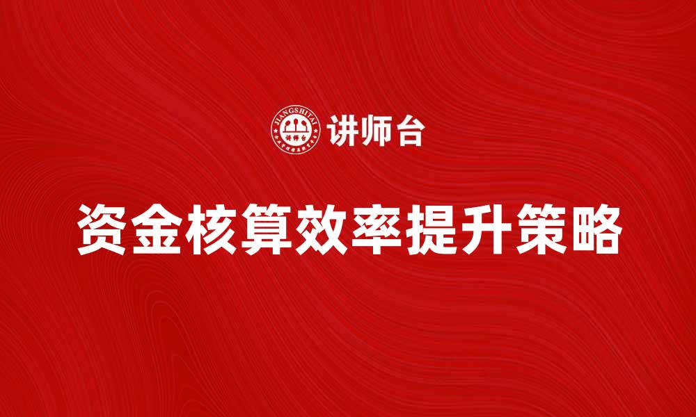 文章提升资金核算效率的五大关键策略的缩略图