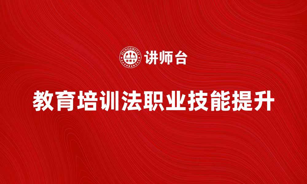 文章教育培训法对提升职业技能的重要性解析的缩略图