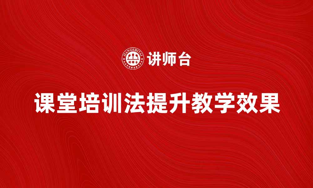 文章掌握课堂培训法提升教学效果的秘诀的缩略图