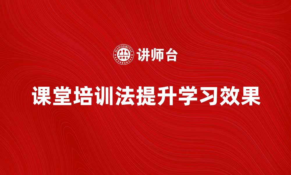 文章有效利用课堂培训法提升学习效果的秘诀的缩略图