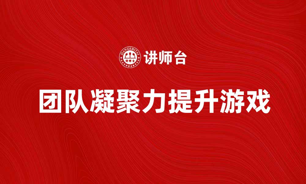 文章提升团队凝聚力的破冰游戏推荐与技巧的缩略图
