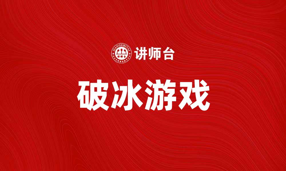 文章破冰游戏助力团队建设，提高凝聚力与沟通能力的缩略图