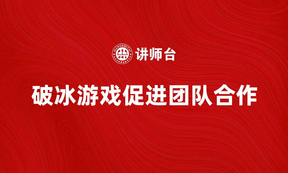 文章破冰游戏让团队合作更加顺畅的秘诀的缩略图