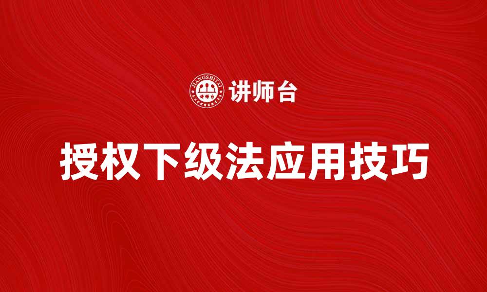 文章深度解析授权下级法在团队管理中的应用技巧的缩略图