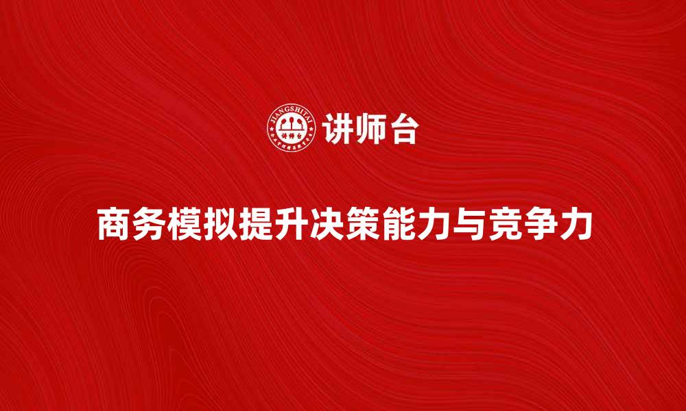 文章商务模拟公司助力企业提升决策能力与竞争力的缩略图
