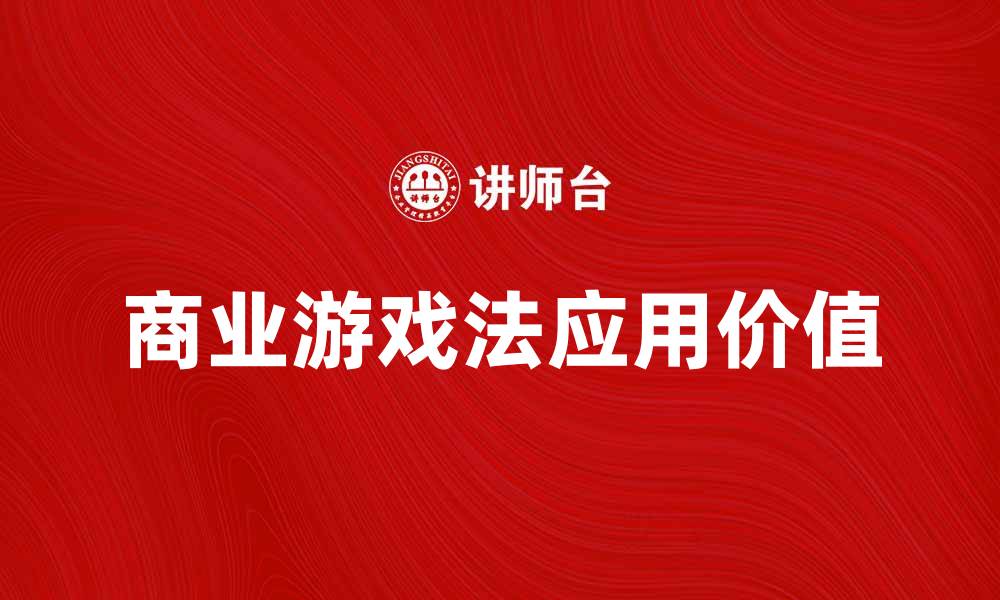 文章探索商业游戏法在现代企业中的应用与价值的缩略图