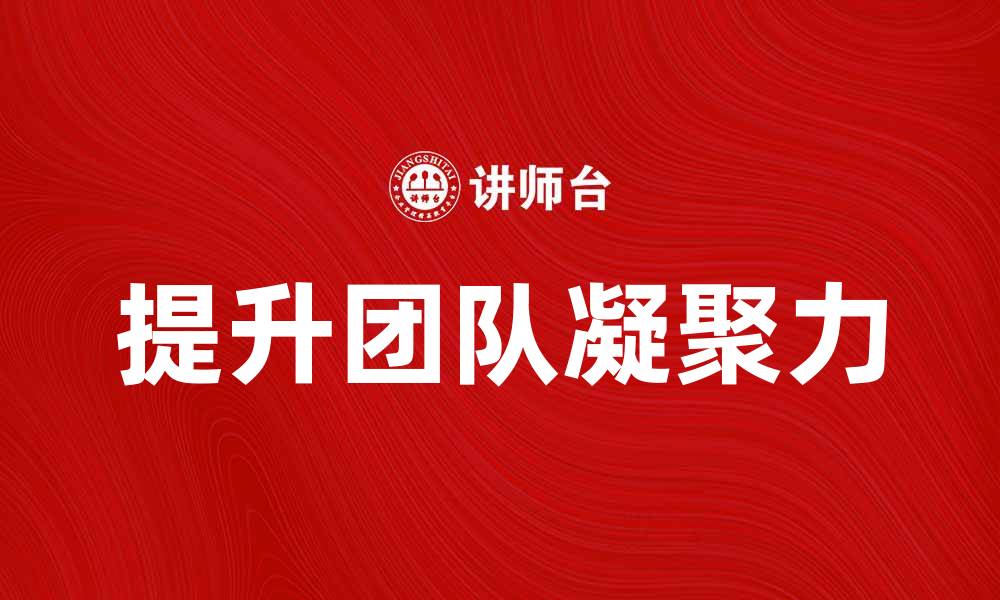 文章提升团队凝聚力的拓展训练技巧与方法的缩略图