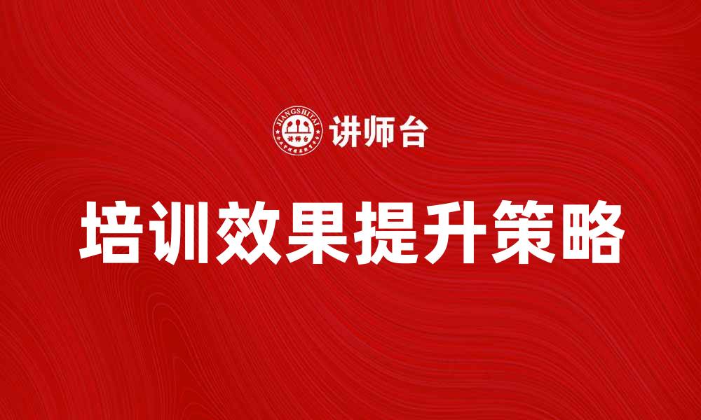 文章提升团队培训效果的五大实用策略的缩略图