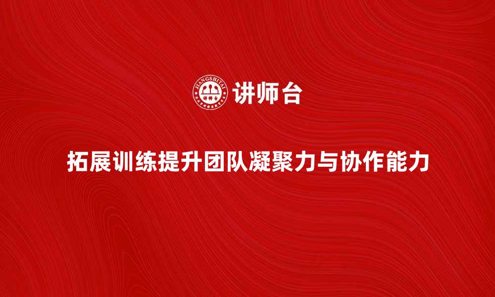 文章拓展训练提升团队凝聚力与协作能力的有效方法的缩略图