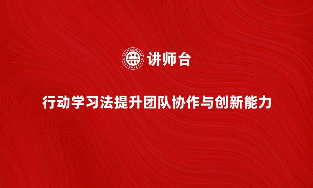 文章探索行动学习法提升团队协作与创新能力的缩略图