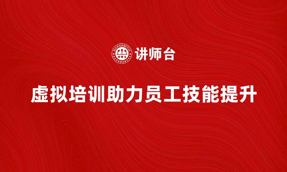 文章虚拟培训助力企业员工技能提升与发展的缩略图