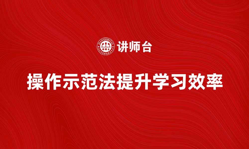 文章掌握操作示范法提升学习效率的方法与技巧的缩略图