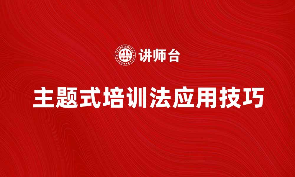 文章提升学习效果的主题式培训法应用技巧的缩略图