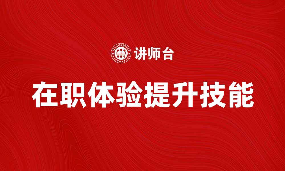 文章在职体验：提升职场技能的有效方法与感悟的缩略图