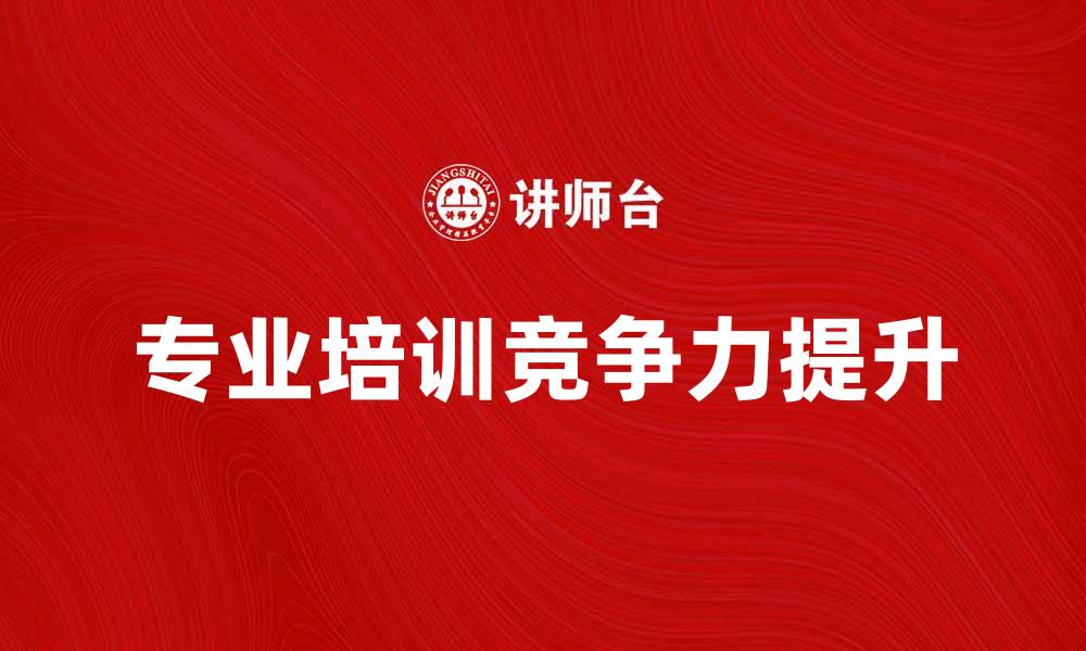 文章专业培训助力职业发展，提升竞争力的秘诀揭秘的缩略图