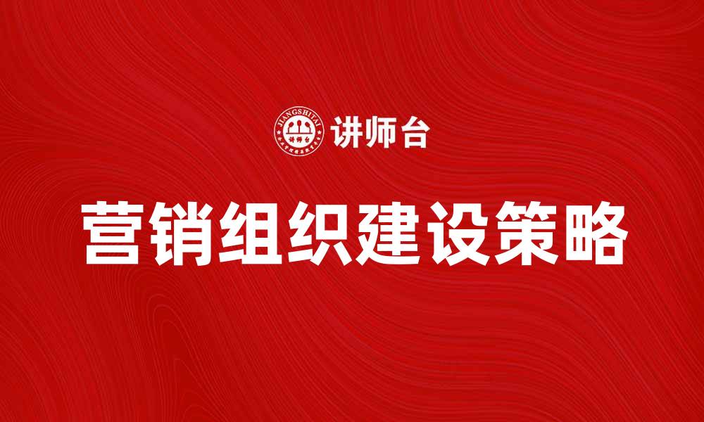 文章提升企业竞争力的营销组织建设策略的缩略图