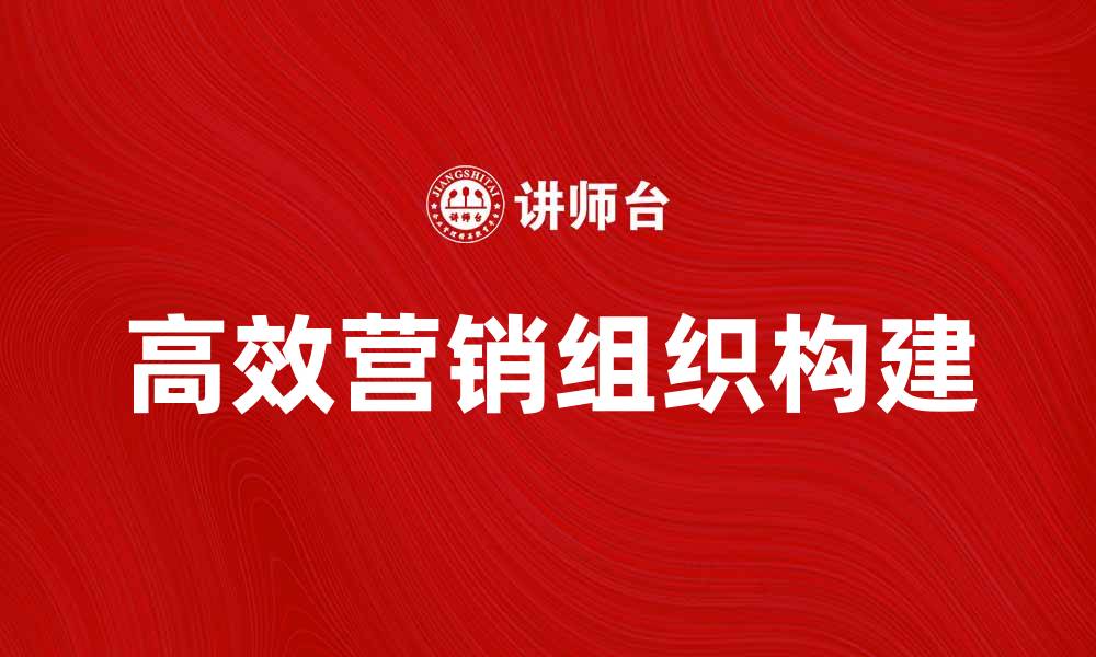 文章如何构建高效的营销组织提升业绩的缩略图