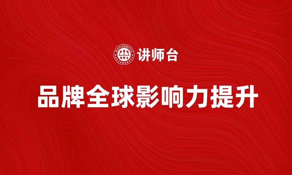 文章国际营销组织如何提升品牌全球影响力的缩略图