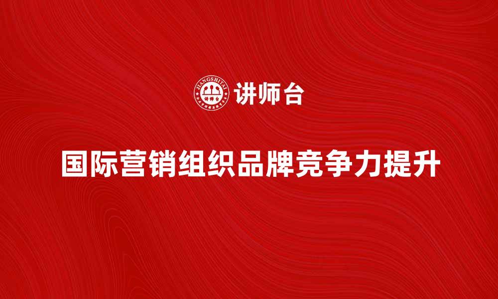 国际营销组织品牌竞争力提升
