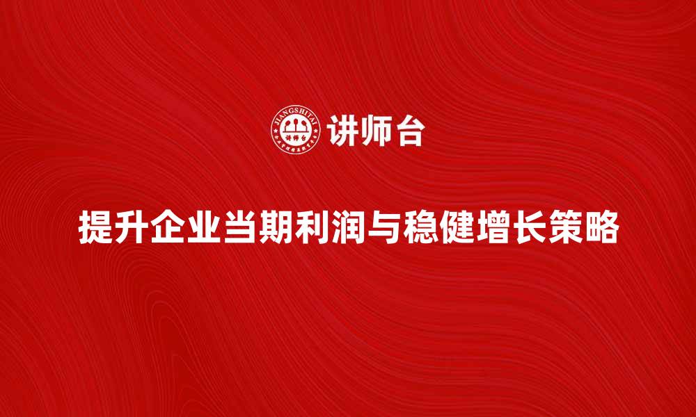 文章如何提升企业的当期利润，实现稳健增长的缩略图