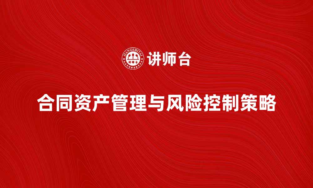 文章深入解析合同资产的管理与风险控制策略的缩略图