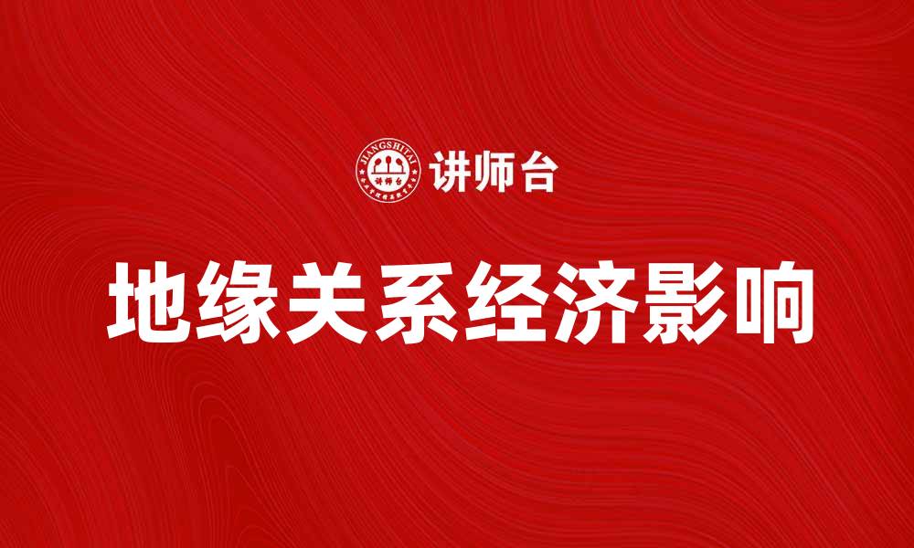 文章探索地缘关系对全球经济的深远影响的缩略图