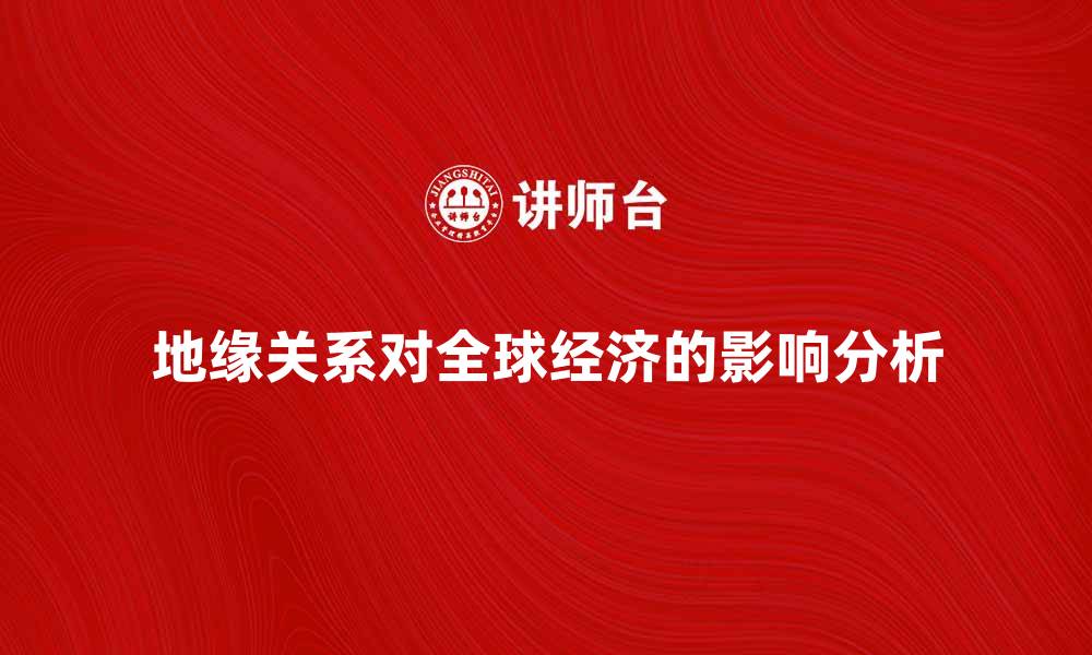 文章地缘关系对全球经济发展的影响分析的缩略图