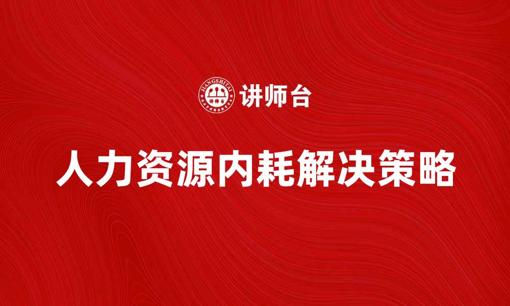 文章人力资源内耗的原因及解决策略解析的缩略图