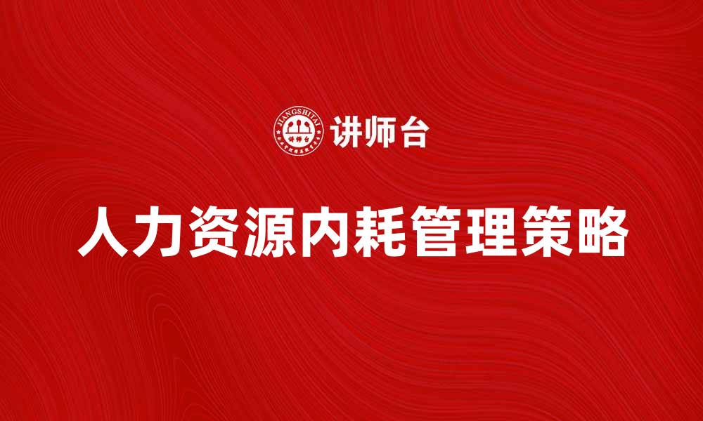 文章有效减少人力资源内耗的策略与方法的缩略图