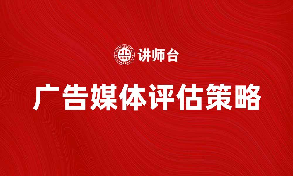 文章广告媒体评估：提升营销效果的关键策略的缩略图