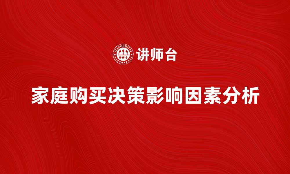 文章家庭购买决策的影响因素与优化策略分析的缩略图