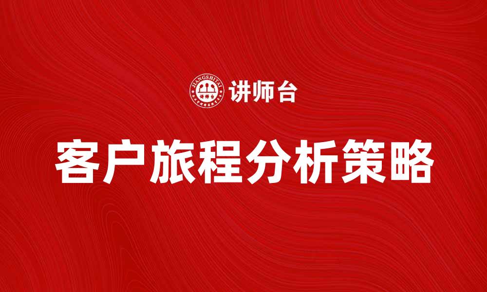 文章客户旅程分析：提升用户体验与转化率的关键策略的缩略图
