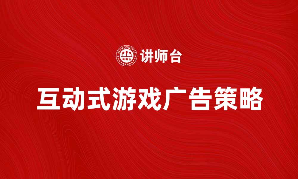 文章提升品牌曝光率的互动式游戏广告策略解析的缩略图