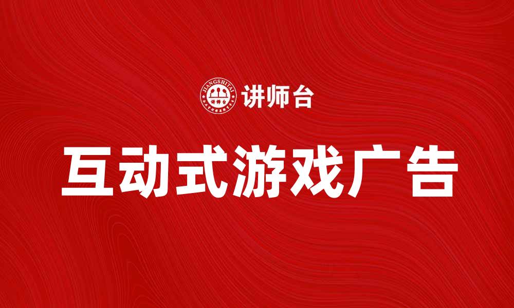 文章互动式游戏广告：提升用户参与度的有效策略的缩略图