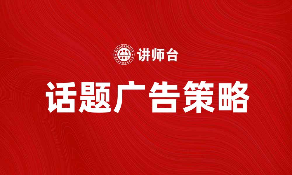 文章提升品牌影响力的有效策略：话题广告的运用与分析的缩略图