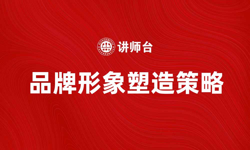 文章品牌形象研究：塑造企业独特魅力的关键策略的缩略图