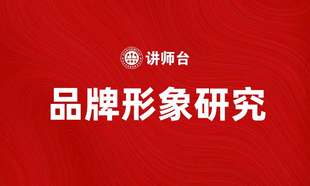 文章品牌形象研究助力企业提升市场竞争力的缩略图