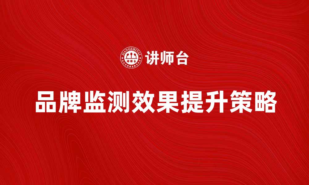 文章提升品牌监测效果的五大策略与技巧的缩略图