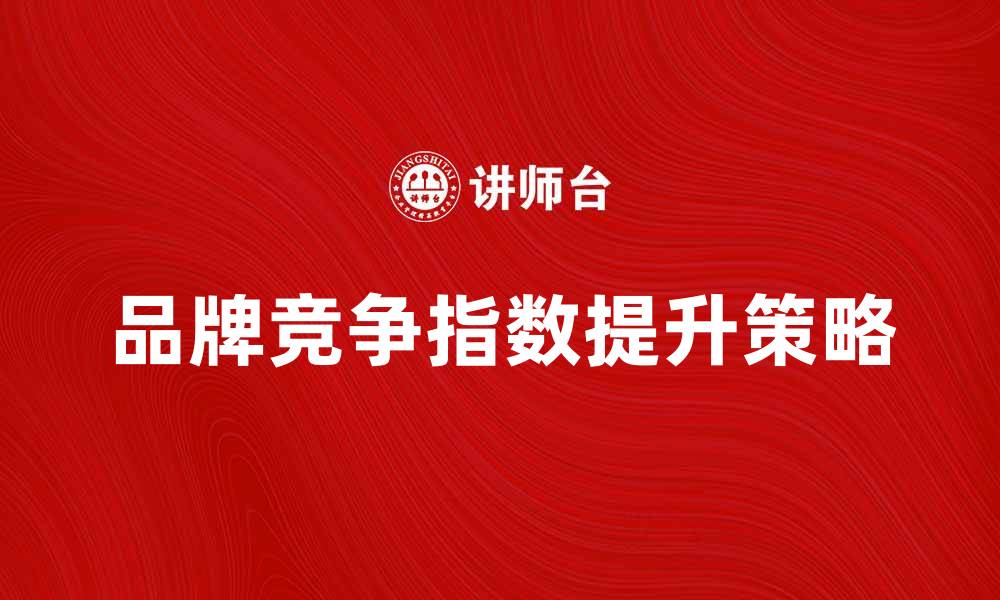 文章提升品牌竞争指数的有效策略与方法的缩略图