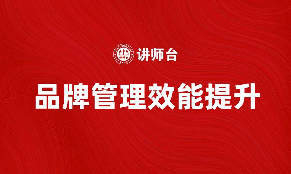 文章提升品牌管理效能的五大战略与技巧的缩略图