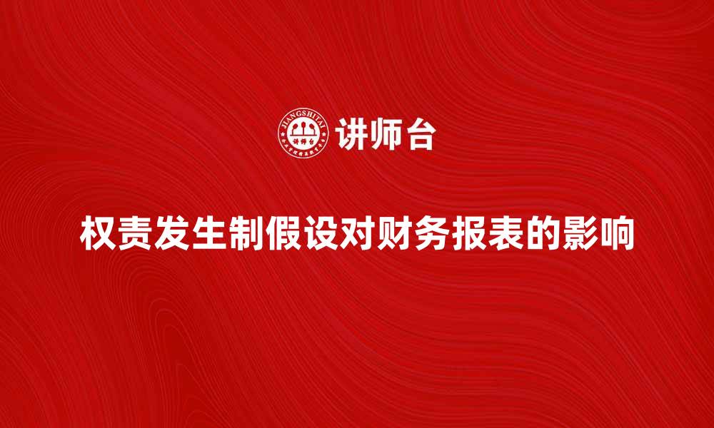 文章深入解析权责发生制假设对财务报表的影响的缩略图