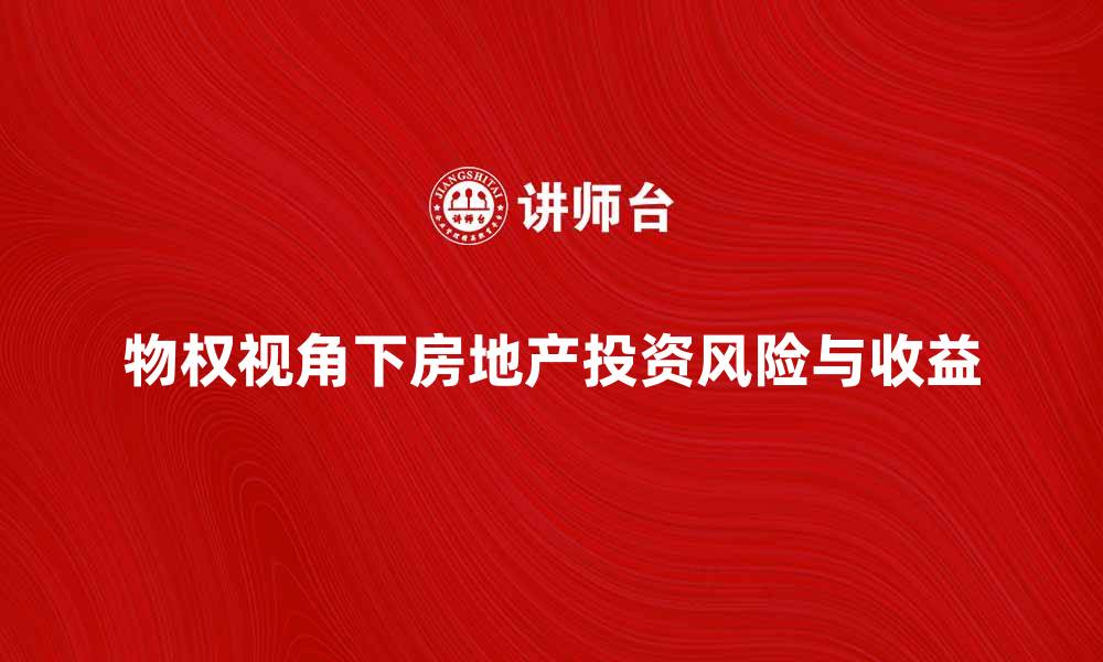文章从物权视角探讨房地产投资的风险与收益的缩略图